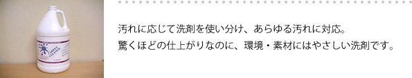 汚れに応じて洗剤を使い分け、あらゆる汚れに対応。驚くほどの仕上がりなのに、環境・素材にはやさしい洗剤です。